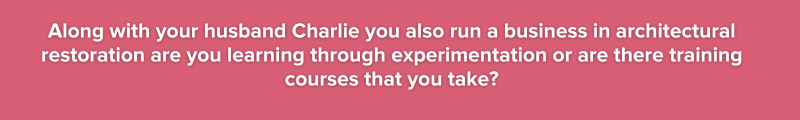 Along with your husband Charlie you also run a business in architectural restoration are you learning through experimentation or are there training courses that you take?