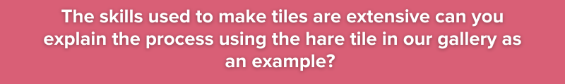 The skills used to make tiles are extensive can you explain the process using the hare tile in our gallery as an example?