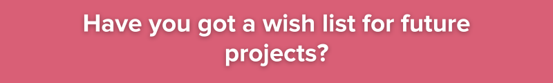 8. Have you got a wish list for future projects?