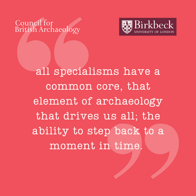 Quote reading 'all specialisms have a common core, that element of archaeology that drives us all; the ability to step back to a moment in time.