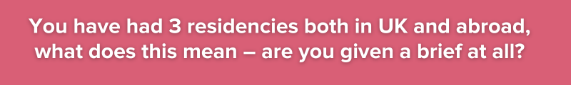 You have had 3 residencies both in UK and abroad, what does this mean – are you given a brief at all?