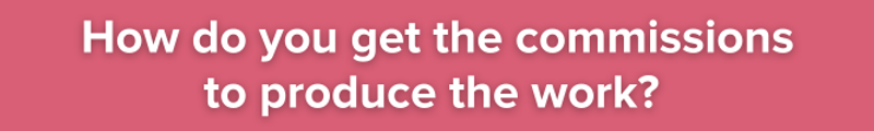Pink background with white text: How do you get the commissions to produce the work?