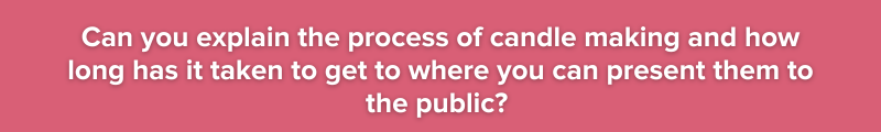 Can you explain the process of candle making and how long has it taken to get to where you can present them to the public?
