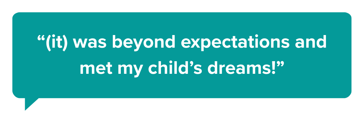 “(it) was beyond expectations and met my child’s dreams!”