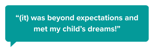 “(it) was beyond expectations and met my child’s dreams!”
