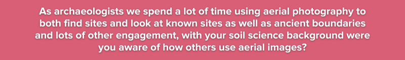 2.	As archaeologists we spend a lot of time using aerial photography to both find sites and look at known sites as well as ancient boundaries and lots of other engagement, with your soil science backg