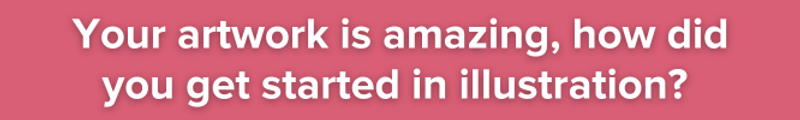 Pink background with white text: Your artwork is amazing, how did you get started in illustration?