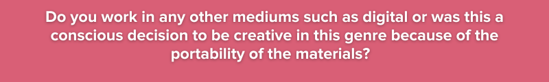 Do you work in any other mediums such as digital or was this a conscious decision to be creative in this genre because of the portability of the materials?