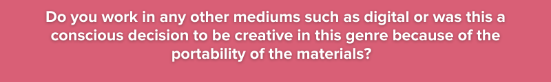 Do you work in any other mediums such as digital or  was this a conscious decision to be creative in this genre because of the portability of the materials? 