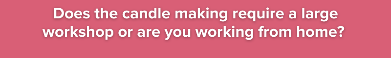 Does the candle making require a large workshop or are you working from home? 