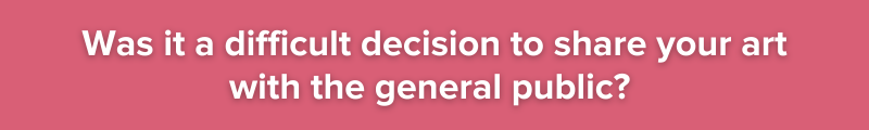 white text on pink background: Was it a difficult decision to share your art with the general public?