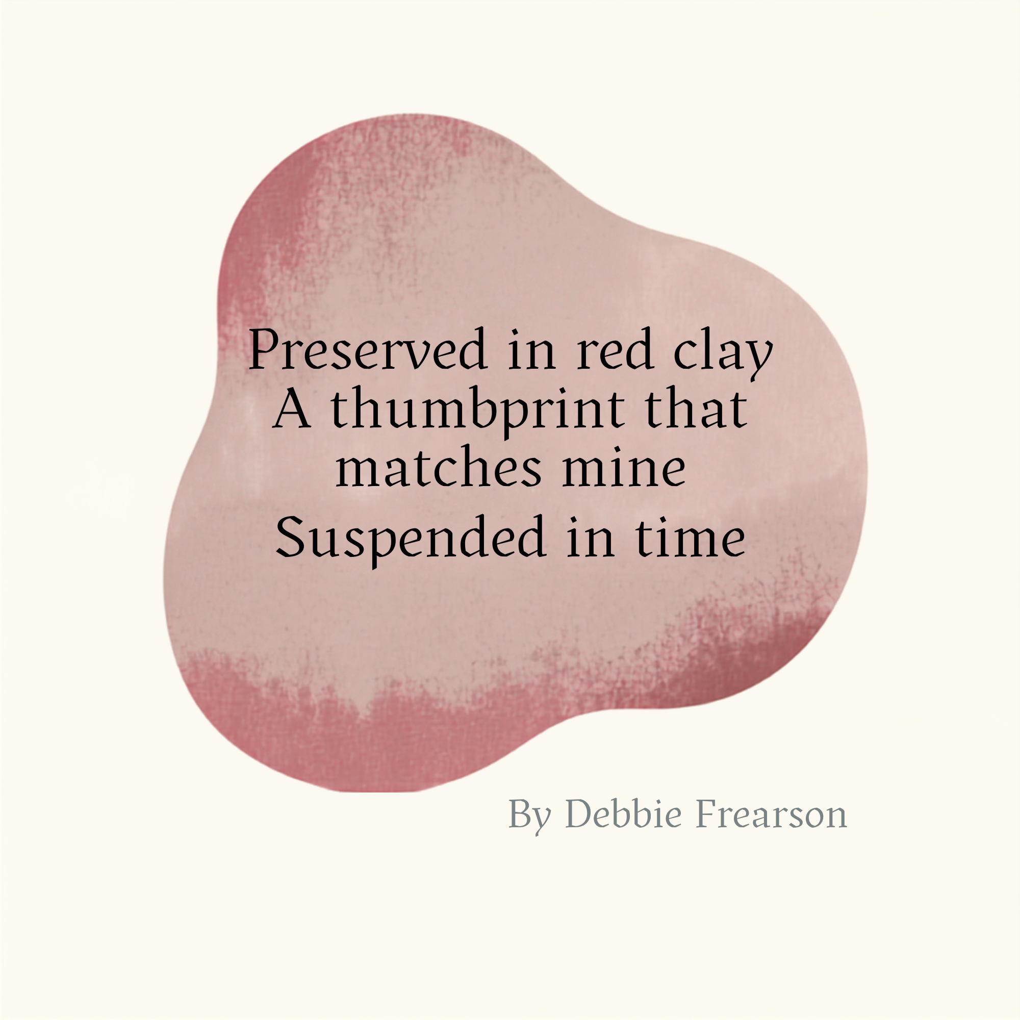Preserved in red clay A thumbprint that matches mine Suspended in time